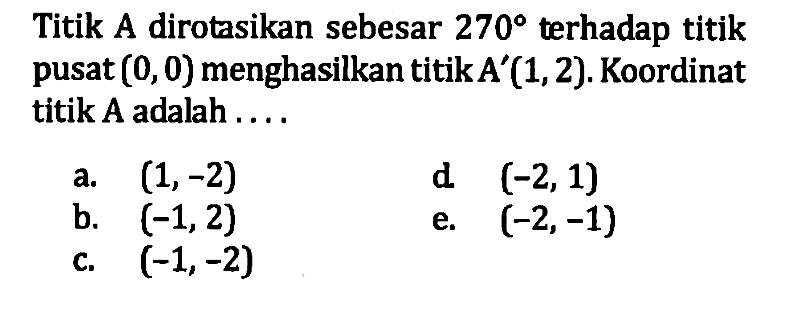 Titik A dirotasikan sebesar 270 terhadap titik pusat (0, 0) menghasilkan titik A'(1,2). Koordinat titik A adalah ....