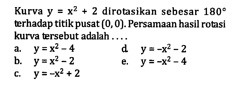 Kurva y=x^2+2 dirotasikan sebesar 180 terhadap titik pusat (0,0). Persamaan hasil rotasi kurva tersebut adalah ...