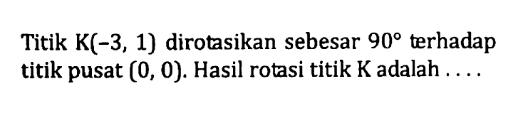 Titik K(-3, 1) dirotasikan sebesar 90 terhadap titik pusat (0, 0). Hasil rotasi titik K adalah . . . .