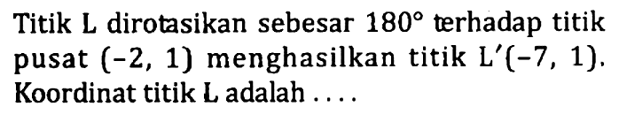 Titik L dirotasikan sebesar 180 terhadap titik pusat (-2, 1) menghasilkan titik L'(-7, 1). Koordinat titik L adalah ....