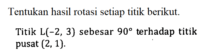 Tentukan hasil rotasi setiap titik berikut. Titik L(-2,3) sebesar 90 terhadap titik pusat (2,1).