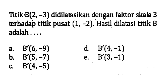 Titik B(2, -3) didilatasikan dengan faktor skala 3 terhadap titik pusat (1, -2). Hasil dilatasi titik B adalah . . . .