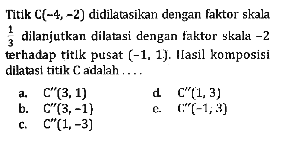 Titik C(-4,-2) didilatasikan dengan faktor skala 1/3 dilanjutkan dilatasi dengan faktor skala -2 terhadap titik pusat (-1, 1). Hasil komposisi dilatasi titik C adalah