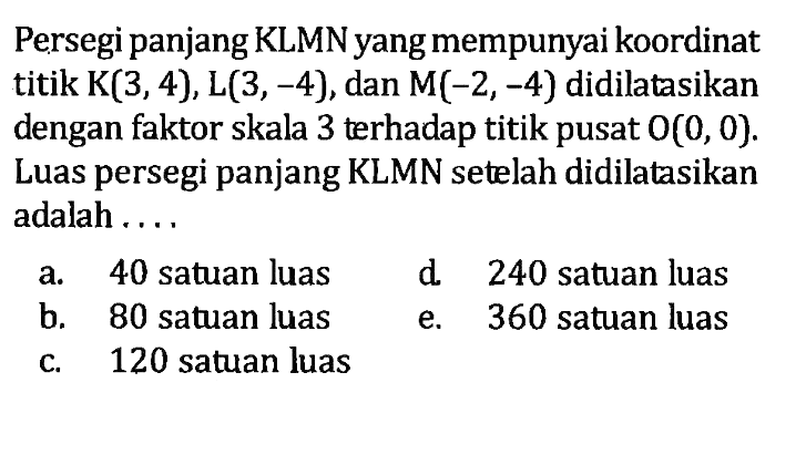 Persegi panjang KLMN yang mempunyai koordinat titik K(3,4), L(3,-4), dan M(-2,-4)  didilatasikan dengan faktor skala 3 terhadap titik pusat O(0,0). Luas persegi panjang KLMN setelah didilatasikan adalah....