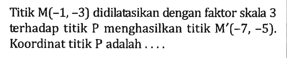 Titik M(-1, -3) didilatasikan dengan faktor skala 3 terhadap titik P menghasilkan titik M'(-7, -5). Koordinat titik P adalah....