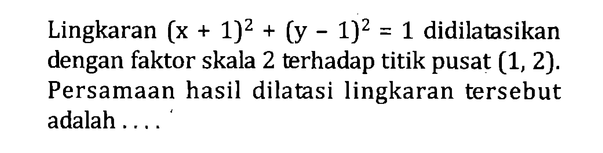 Lingkaran (x+1)^2+(y-1)^2=1 didilatasikan dengan faktor skala 2 terhadap titik pusat (1,2). Persamaan hasil dilatasi lingkaran tersebut adalah....