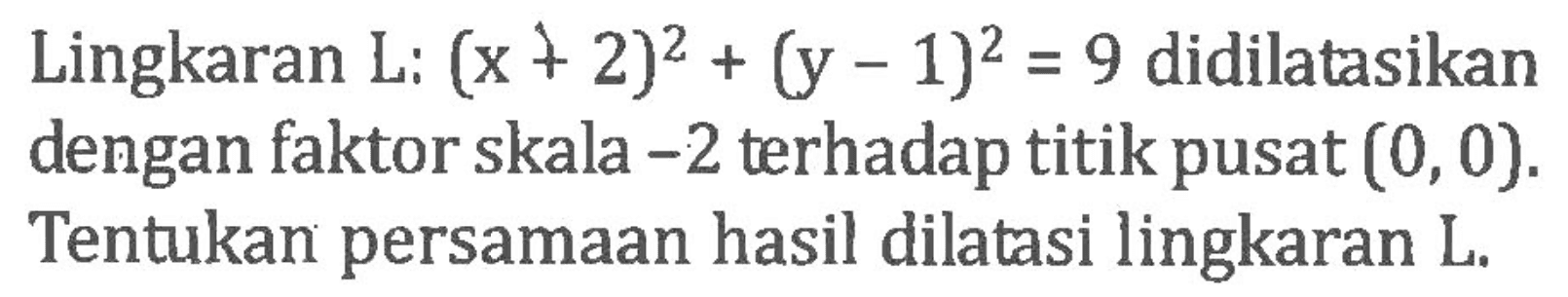 Lingkaran L: (x+2)^2+(y-1)^2=9 didilatasikan dengan faktor skala -2 terhadap titik pusat (0,0). Tentukan persamaan hasil dilatasi lingkaran L.