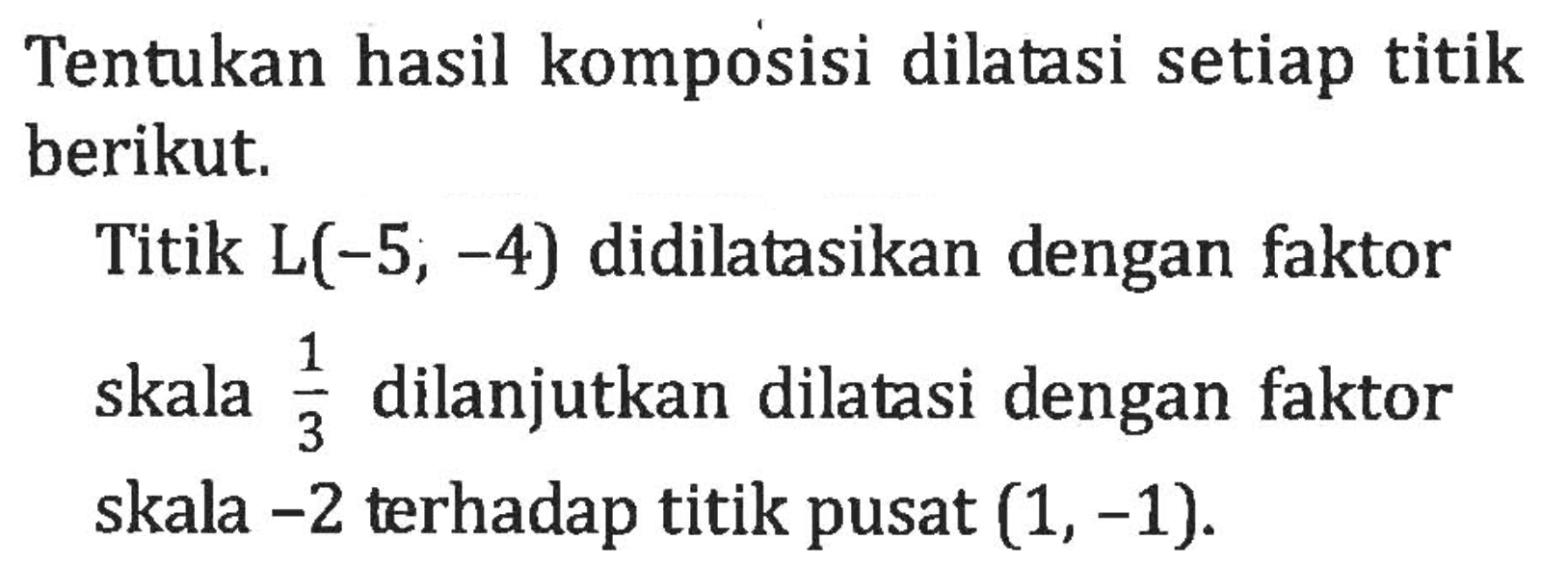 Tentukan hasil komposisi dilatasi setiap titik berikut. Titik L(-5, -4) didilatasikan dengan faktor skala 1/3 dilanjutkan dilatasi dengan faktor skala -2 terhadap titik pusat (1,-1).