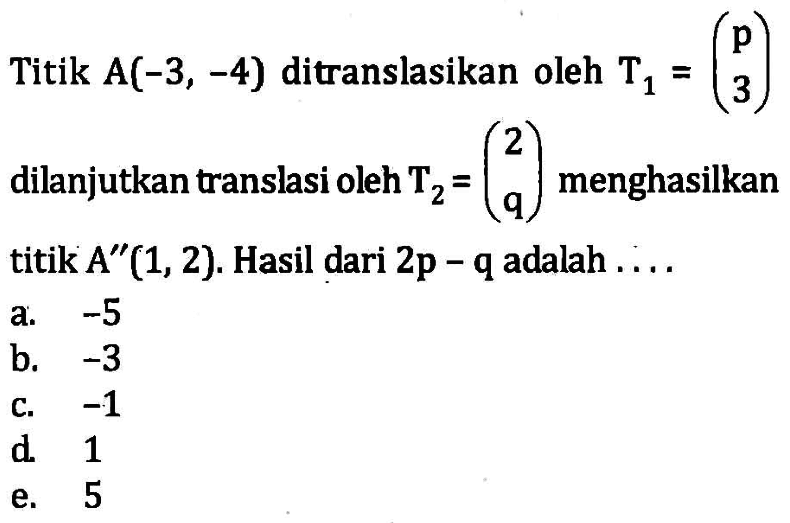 Titik A(-3, -4) ditranslasikan oleh T1 = (p 3) dilanjutkan translasi oleh T2 = (2 q) menghasilkan A"(1,2) . Hasil dari 2p - q adalah