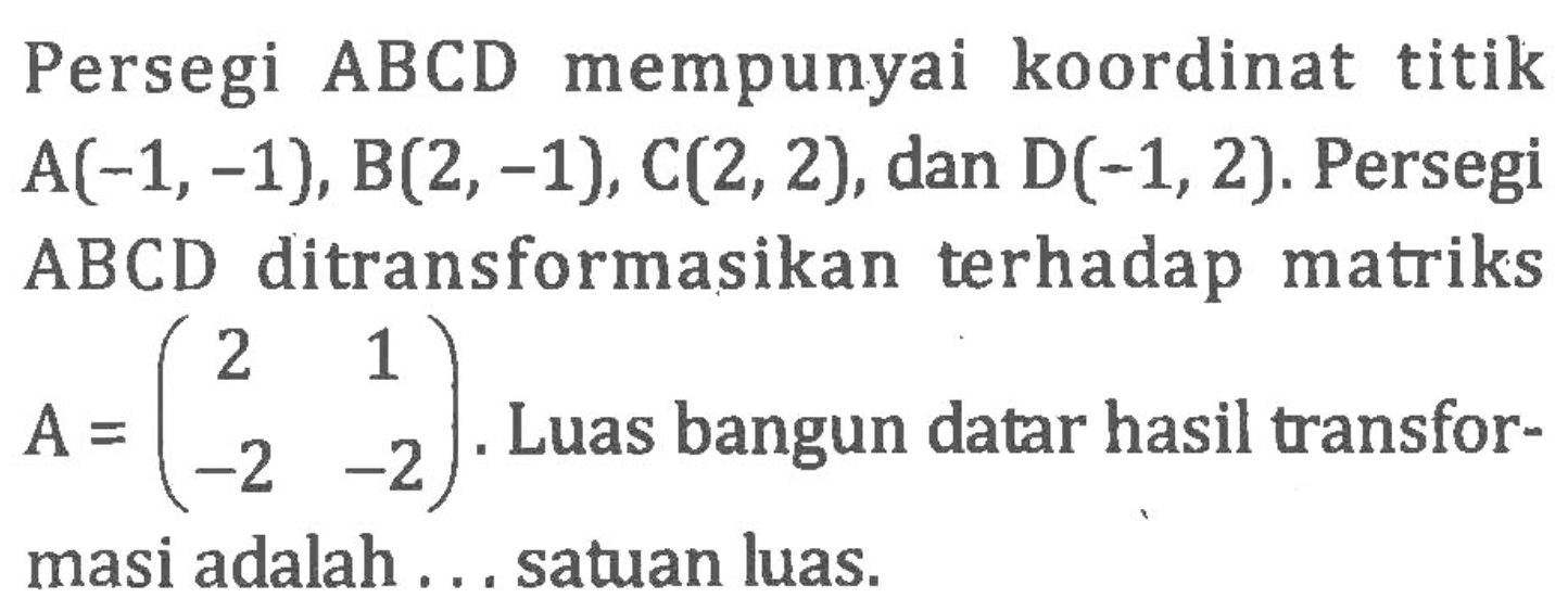 Persegi ABCD mempunyai koordinat titik A(-1,-1), B(2,-1), C(2,2), dan D(-1, 2). Persegi ABCD ditransformasikan terhadap matriks A=(2 1 -2 -2). Luas bangun datar hasil transformasi adalah ... satuan luas.