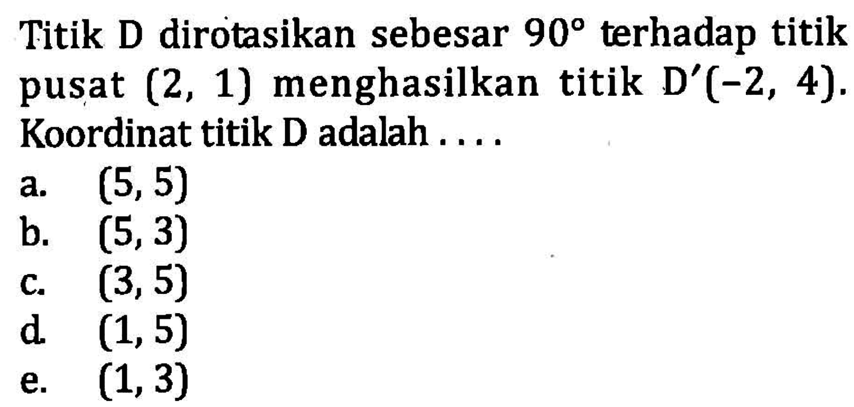 Titik D dirotasikan sebesar 90 terhadap titik pusat (2,1) menghasilkan titik D' (-2,4). Koordinat titik D adalah....