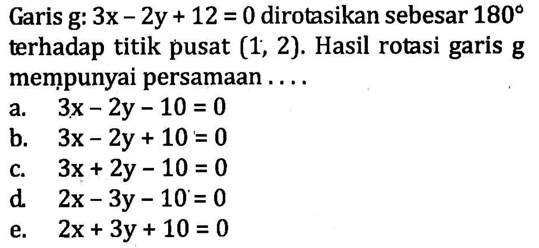 Garis g: 3x-2y+12=0 dirotasikan sebesar 180 terhadap titik pusat (1,2). Hasil rotasi garis g mempunyai persamaan....