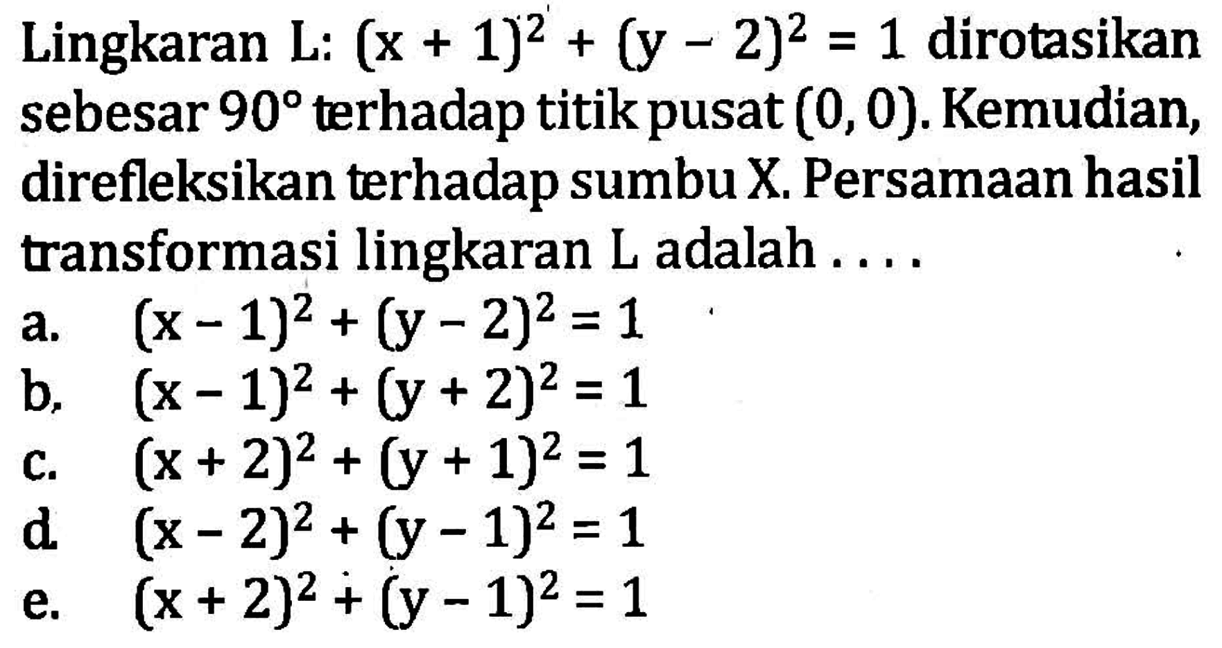 Lingkaran L: (x + 1)^2+(y-2)^2 = 1 dirotasikan sebesar 90 terhadap titikpusat (0,0). Kemudian, direfleksikan terhadap sumbu X Persamaan hasil transformasi lingkaran L adalah