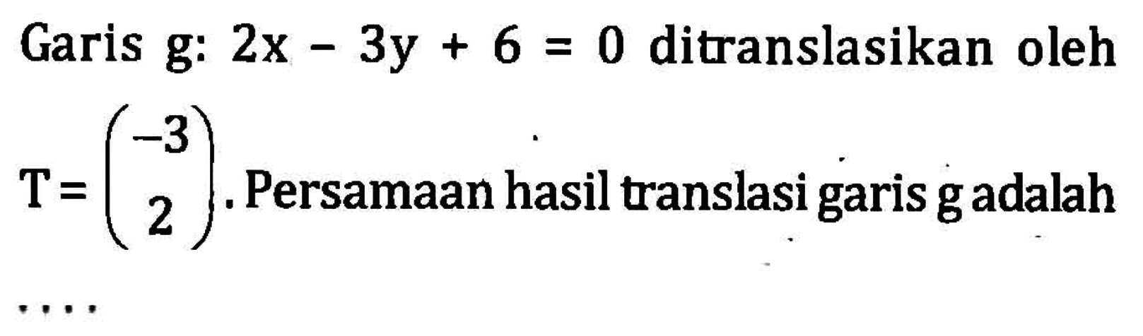 Garis g: 2x-3y+6=0 ditranslasikan oleh T=(-3 2). Persamaan hasil translasi garis g adalah ....