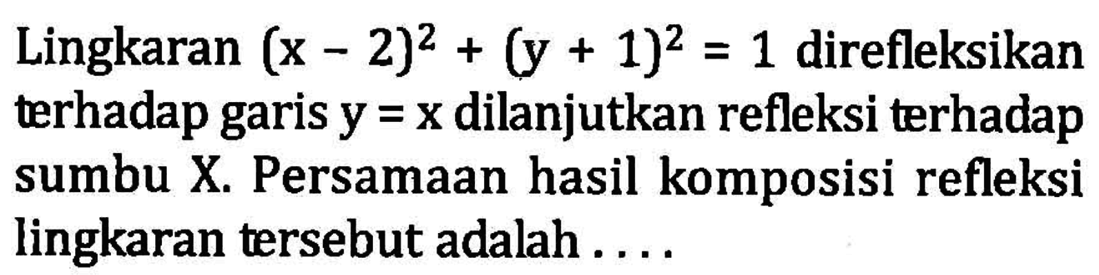 Lingkaran (x-2)^2+(y+1)^2=1 direfleksikan terhadap garis y=x dilanjutkan refleksi terhadap sumbu X. Persamaan hasil komposisi refleksi lingkaran tersebut adalah ....