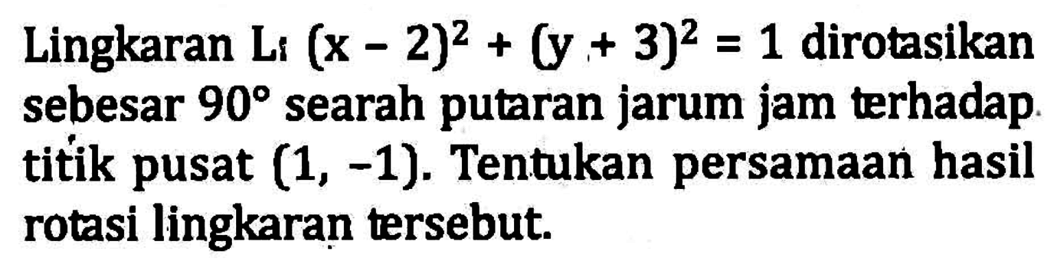 Lingkaran Li(x-2)^2+(y+3)^2=1 dirotasikan sebesar 90 searah putaran jarum jam terhadap titik pusat (1, -1). Tentukan persamaan hasil rotasi lingkaran tersebut.