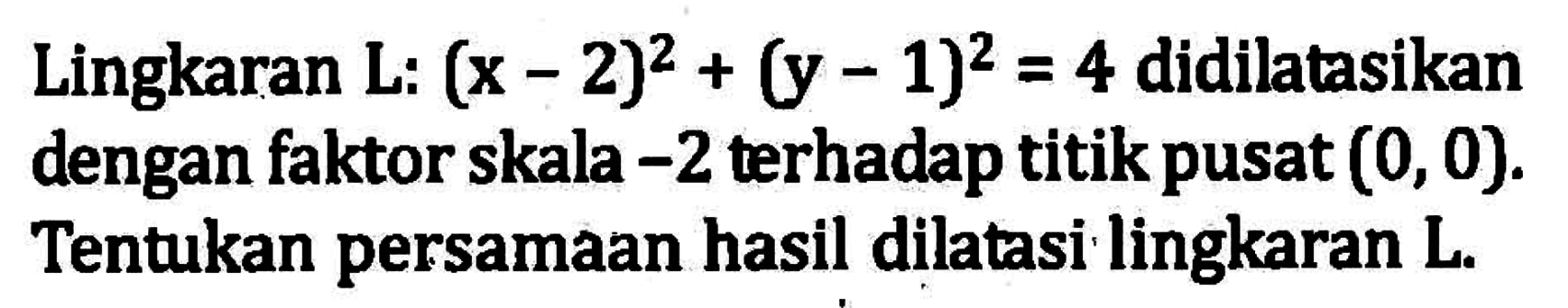 Lingkaran L:(x-2)^2+(y-1)^2=4 didilatasikan dengan faktor skala -2 terhadap titik pusat (0,0). Tentukan persamaan hasil dilatasi lingkaran L.