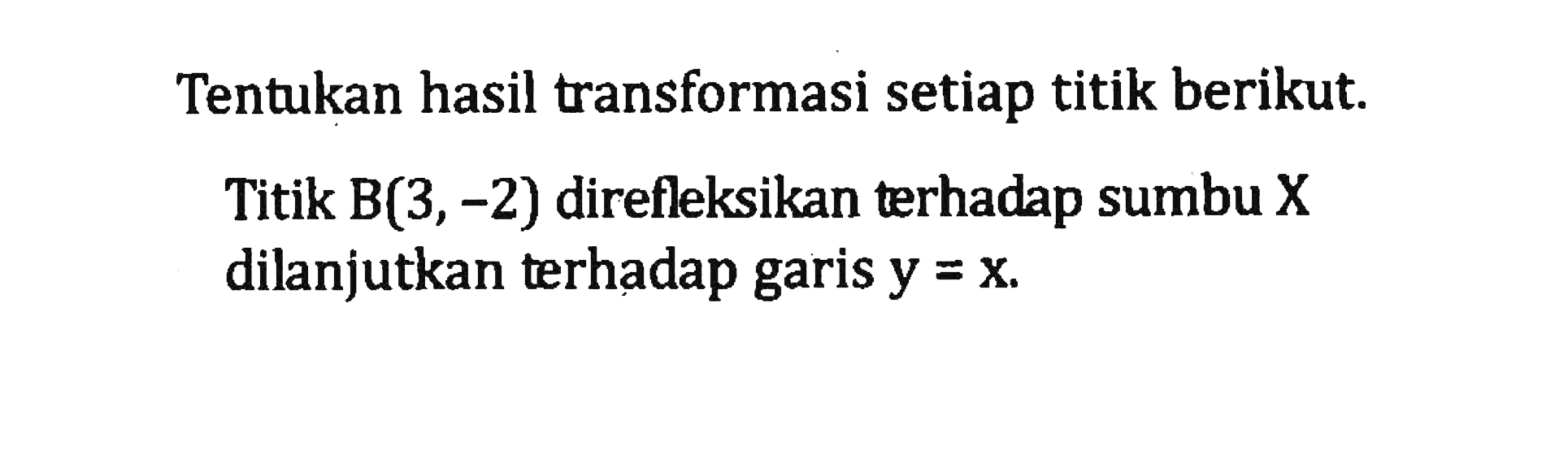 Tentukan hasil transformasi setiap titik berikut. Titik B(3,-2) direfleksikan terhadap sumbu X dilanjutkan terhadap garis y=x.