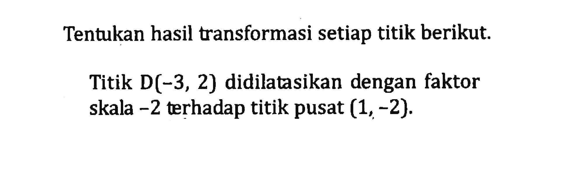 Tentukan hasil transformasi setiap titik berikut. Titik D(-3,2) didilatasikan dengan faktor skala -2 terhadap titik pusat (1,-2).