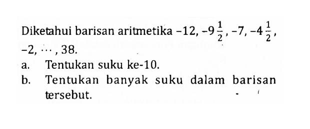 Diketahui barisan aritmetika -12,-9 1/2,-7,-4 1/2 ,-2,...,38 a. Tentukan suku ke-10.b. Tentukan banyak suku dalam barisan tersebut.