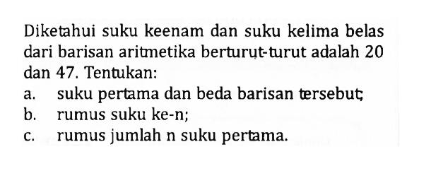 Diketahui suku keenam dan suku kelima belas dari barisan aritmetika berturut-turut adalah 20 dan 47. Tentukan:a. suku pertama dan beda barisan tersebut;b. rumus suku ke-n;c. rumus jumlah n suku pertama.