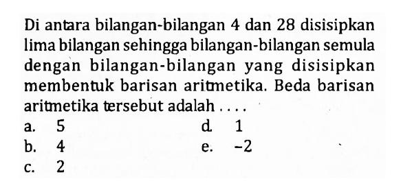 Di antara bilangan-bilangan 4 dan 28 disisipkan lima bilangan sehingga bilangan-bilangan semula dengan bilangan-bilangan yang disisipkan membentuk barisan aritmetika. Beda barisan aritmetika tersebut adalah  ... . 