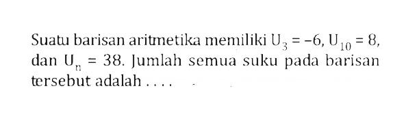 Suatu barisan aritmetika memiliki U3=-6, U10=8, dan Un=38. Jumlah semua suku pada barisan tersebut adalah....