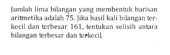 Jumlah lima bilangan yang membentuk barisan aritmetika adalah 75. Jika hasil kali bilangan terkecil dan terbesar 161, tentukan selisih antara bilangan terbesar dan terkecil.