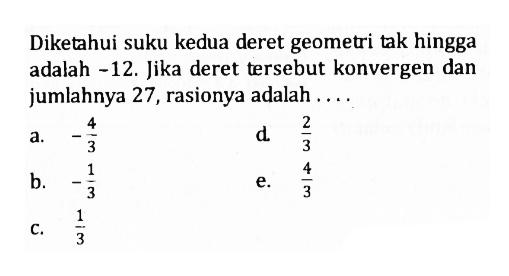 Diketahui suku kedua deret geometri tak hingga adalah -12. Jika deret tersebut konvergen dan jumlahnya 27, rasionya adalah....