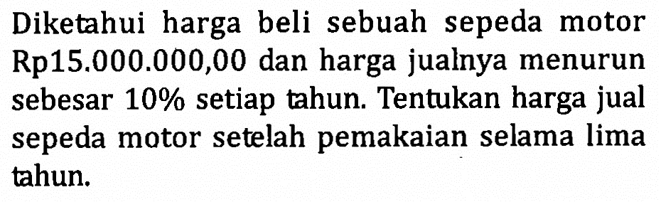 Diketahui harga beli sebuah sepeda motor Rp15.000.000,00 dan harga jualnya menurun sebesar  10%  setiap tahun. Tentukan harga jual sepeda motor setelah pemakaian selama lima tahun.