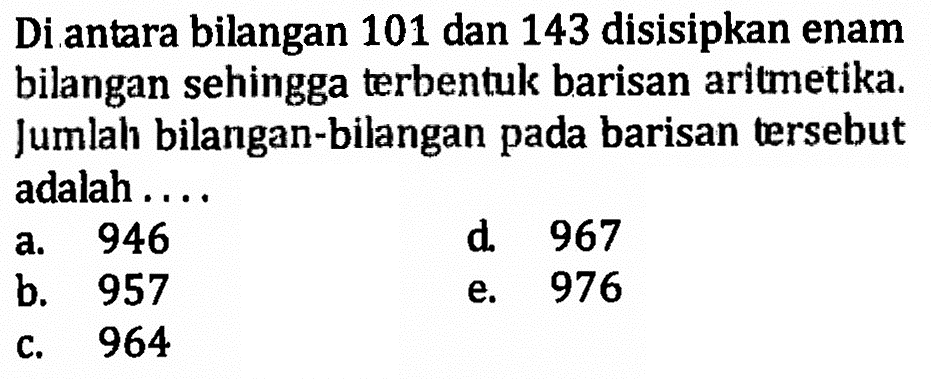 Di antara bilangan 101 dan 143 disisipkan enam bilangan sehingga terbentuk barisan aritmetika. Jumlah bilangan-bilangan pada barisan tersebut adalah ....