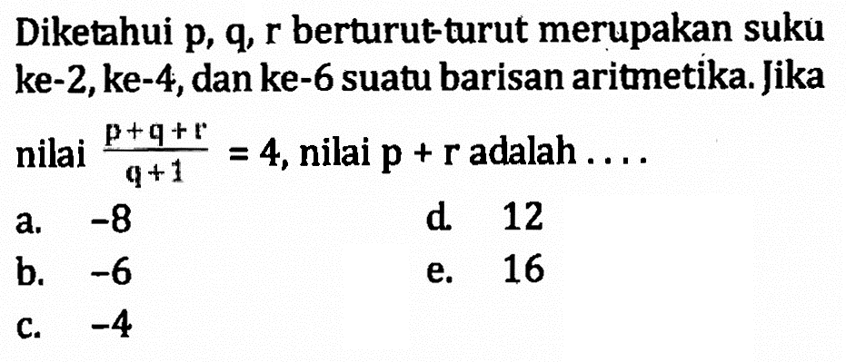 Diketahui p, q,r berturut-turut merupakan suku ke-2, ke-4, dan ke-6 suatu barisan aritmetika. Jika nilai (p+q+r)/(q+1)=4, nilai p+r adalah ... . 