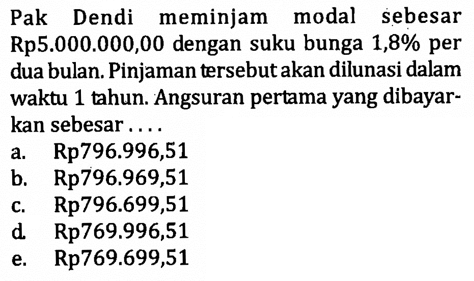 Pak Dendi meminjam modal sebesar Rp5.000.000,00 dengan suku bunga 1,8% per dua bulan. Pinjaman tersebut akan dilunasi dalam waktu 1 tahun. Angsuran pertama yang dibayarkan sebesar.... 