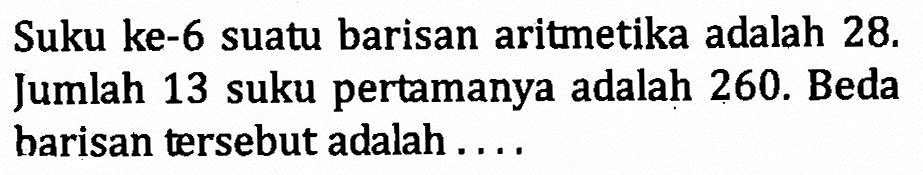 Suku ke-6 suatu barisan aritmetika adalah  28 .  Jumlah 13 suku pertamanya adalah 260 . Beda barisan tersebut adalah....