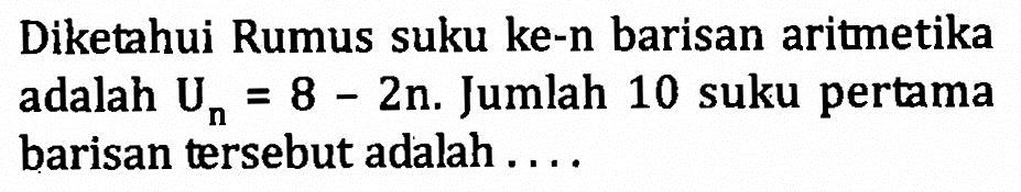 Diketahui Rumus suku ke-n barisan aritmetika adalah Un=8-2n. Jumlah 10 suku pertama barisan tersebut adalah ....