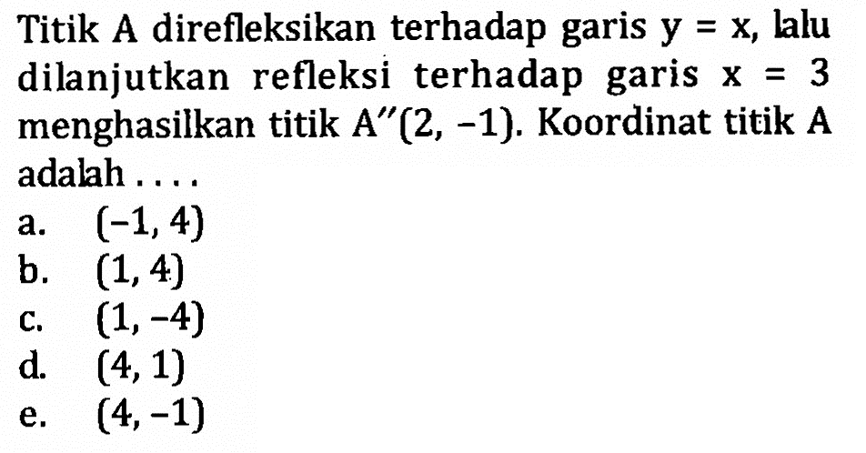 Titik A direfleksikan terhadap garis y =X Jlu dilanjutkan refleksi terhadap garis X = 3 menghasilkan titik A"(2, -1) Koordinat titik A adalh