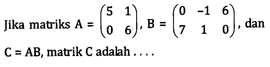 Jika matriks A=(5 1 0 6), B=(0 -1 6 7 1 0), dan C=AB, matrik C adalah ....