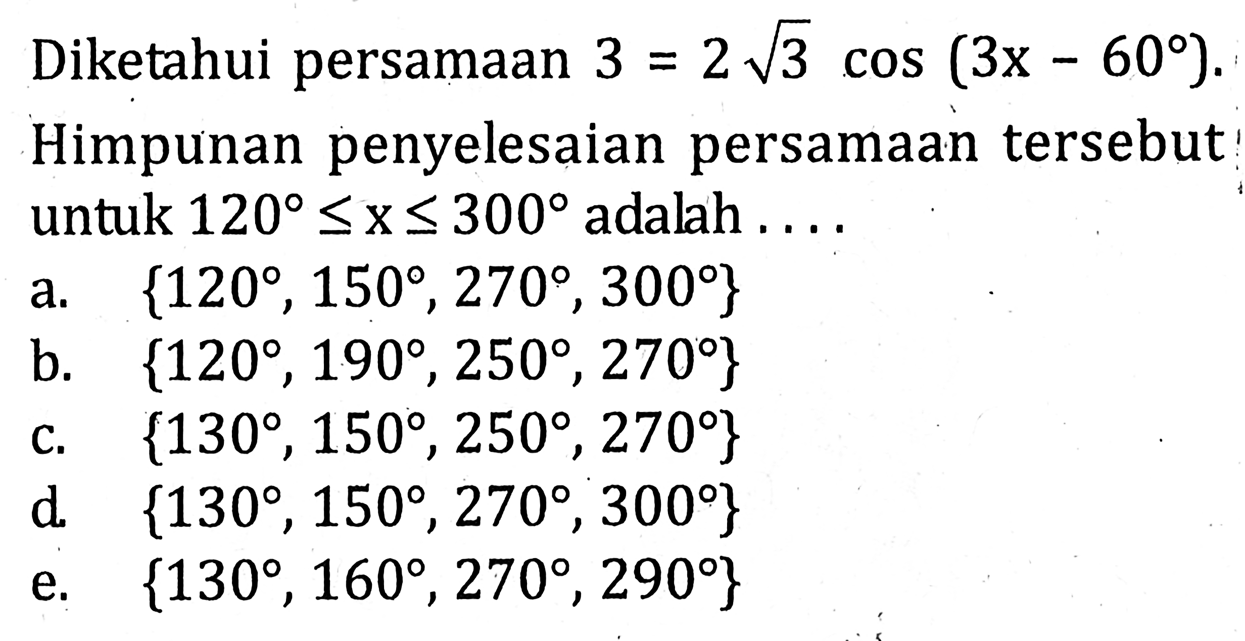 Diketahui persamaan 3=2 akar(3) cos(3x-60). Himpunan penyelesaian persamaan tersebut untuk 120<=x<=300 adalah . . . .