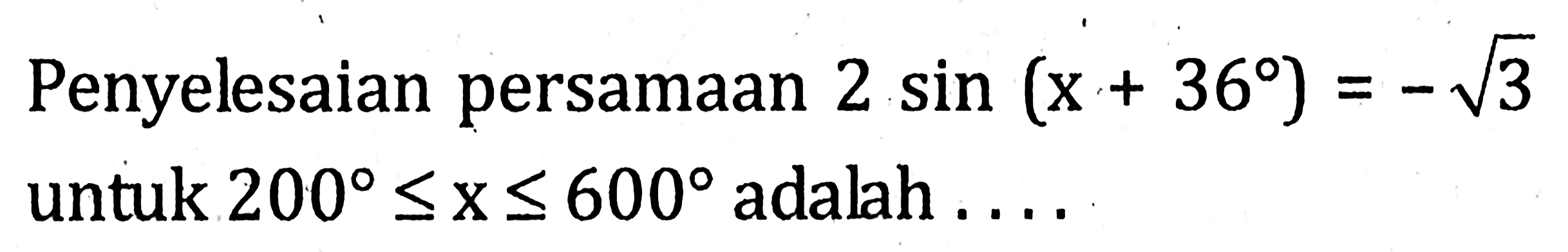 Penyelesaian persamaan 2sin(x+36)=-akar(3) untuk 200<=x<=600 adalah ....