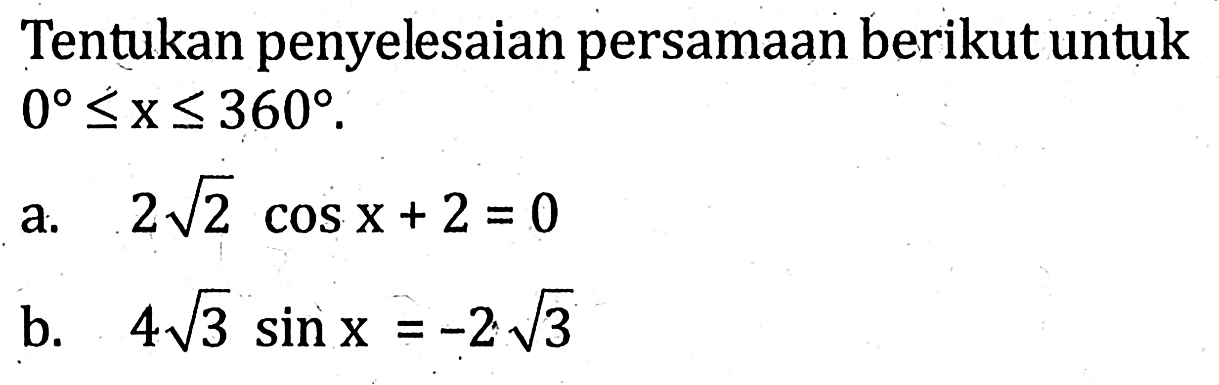 Tentukan penyelesaian persamaan berikut untuk 0<=x<=360. a, 2 akar(2) cos x +2 =0 b. 4 akar(3) sin x = -2 akar(3)