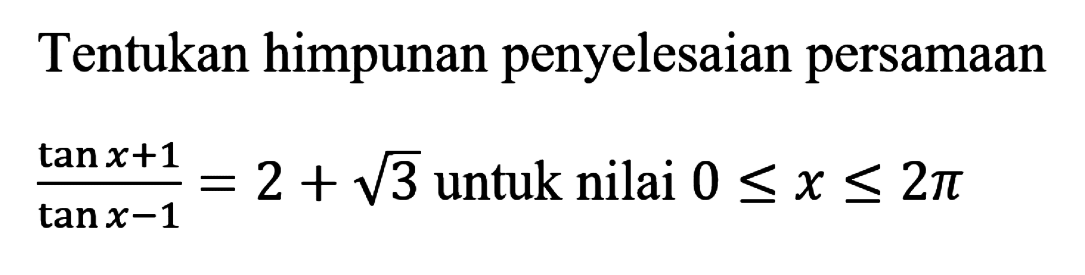 Tentukan himpunan penyelesaian persamaan (tanx+1)/(tanx-1) =2+ akar(3) untuk nilai 0<=x<=2pi