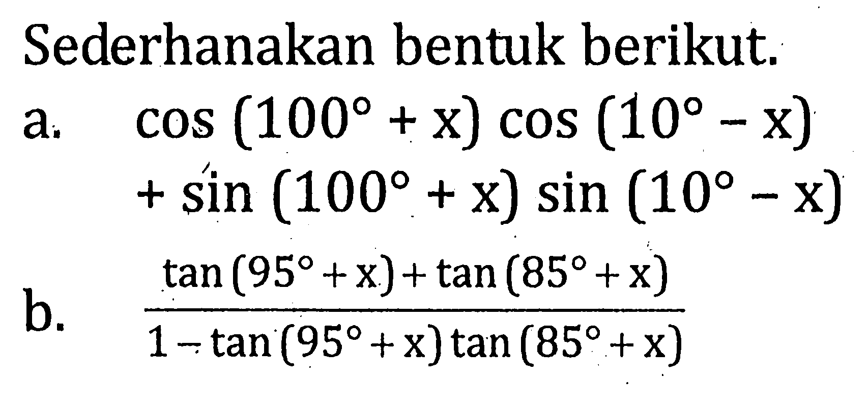 Sederhanakan bentuk berikut. a. cos(100+x)cos(10-x)+sin(100+x)sin(10-x) b. (tan(95+x)+tan(85+x))/(1-tan(95+x)tan(85+x))