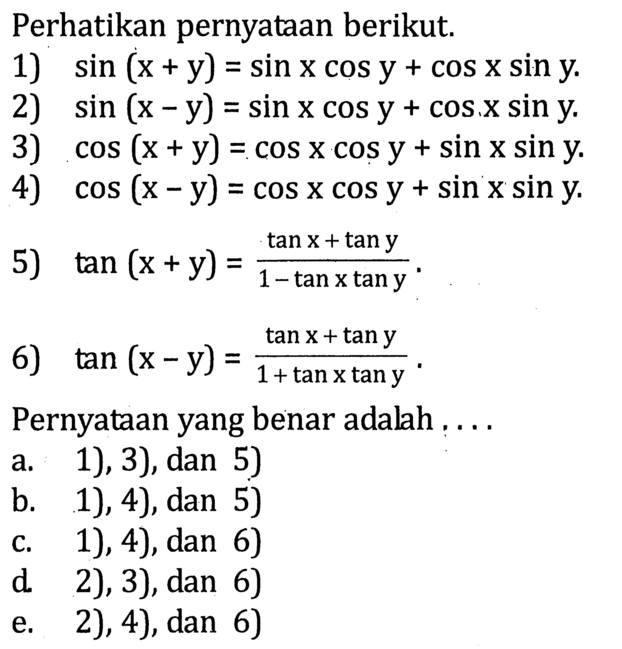 Perhatikan pernyataan berikut 1) sin(x+y)=sin x cos y + cos x sin y. 2) sin(x-y)=sin x cos y + cos x sin y. 3) cos(x+y)=cos x cos y + sin x sin y. 4) cos(x-y)=cos x cos y + sin x sin y. 5) tan(x+y)=(tan x+tan y)/(1-tan x tan y). 6) tan(x-y)=(tan x+tan y)/(1+tan x tan y). Pernyataan yang benar adalah ....