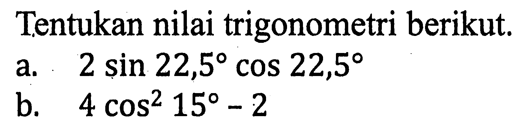 Tentukan nilai trigonometri berikut: a. 2 sin 22,5. cos 22,5 b. 4 cos^2 15- 2