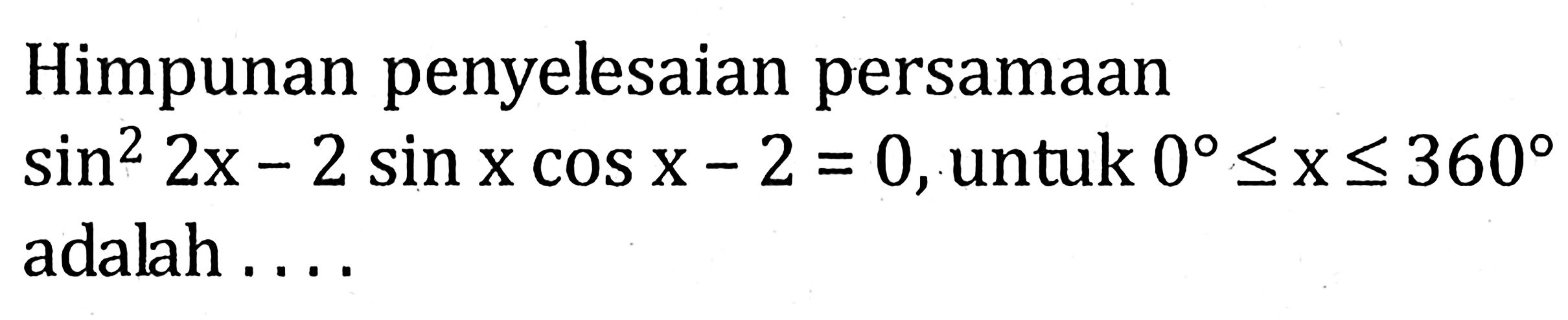 Himpunan penyelesaian persamaan sin^2 (2x) - 2 sin x cos x - 2 = 0, untuk 0 <=x<=360 adalah . . . .