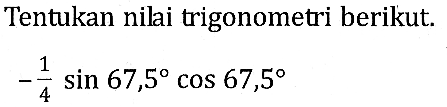 Tentukan nilai trigonometri berikut. -1/4 sin 67,5 cos 67,5