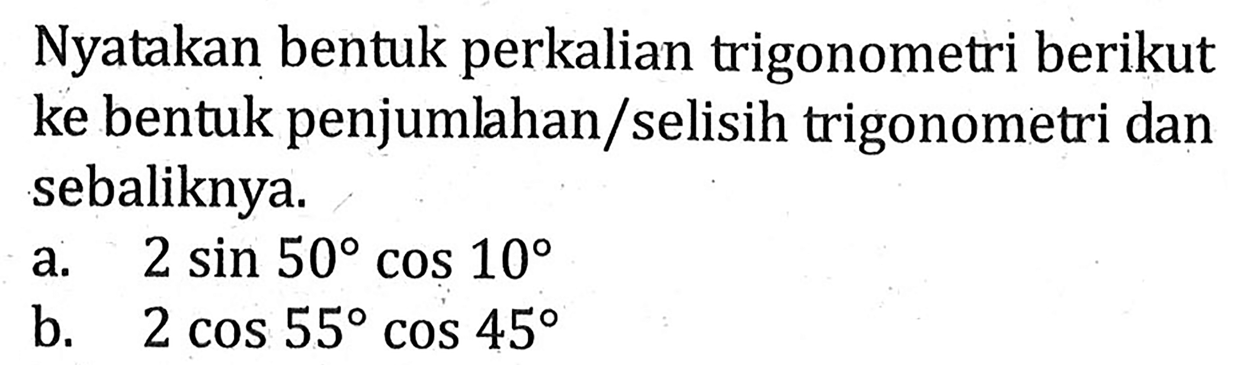 Nyatakan bentuk perkalian trigonometri berikut ke bentuk penjumlahan/selisih trigonometri dan sebaliknya. a. 2 sin 50 cos 10 b. 2 cos 55 cos 45