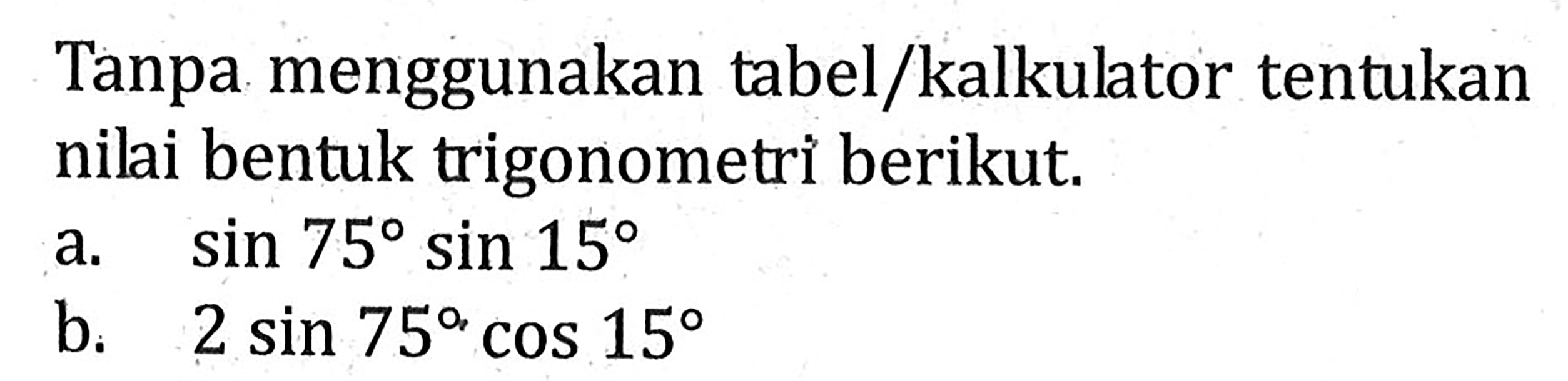 Tanpa menggunakan tabel/kalkulator tentukan nilai bentuk trigonometri berikut. a. sin 75 sin 15 b. 2 sin 75 cos 15