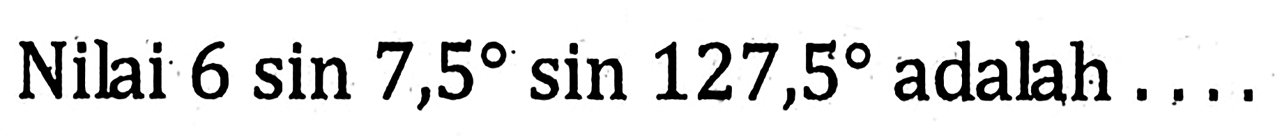 Nilai 6sin 7,5 sin 127,5 adalah ....