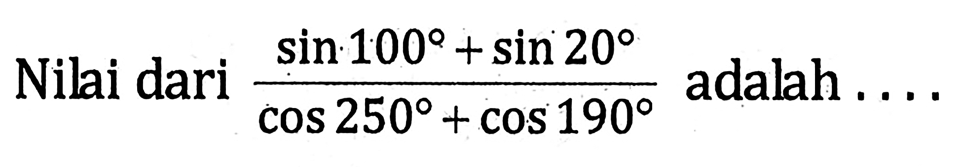 Nilai dari (sin 100+sin 20)/(cos 250+cos 190) adalah ....